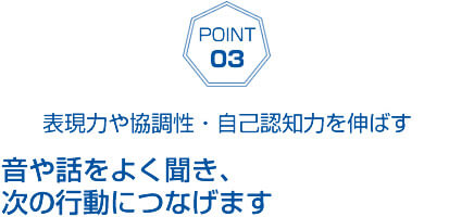 音や話をよく聞き、次の行動につなげます